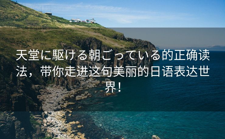 天堂に駆ける朝ごっている的正确读法，带你走进这句美丽的日语表达世界！