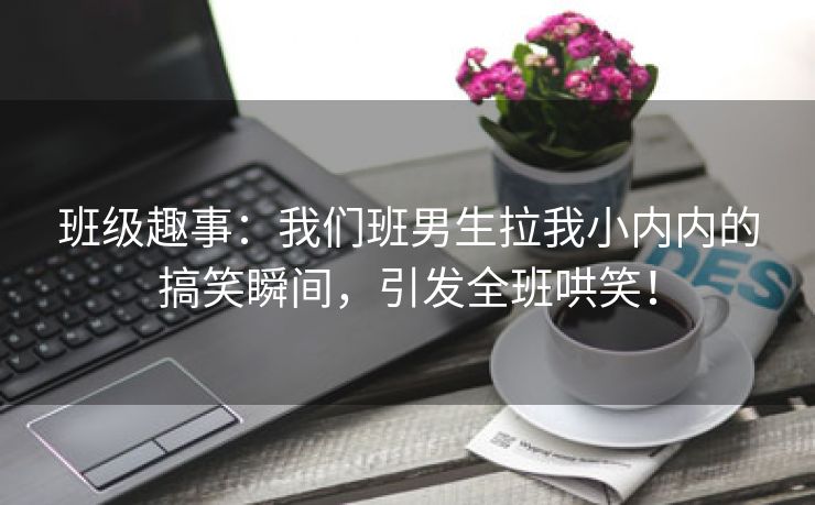 班级趣事：我们班男生拉我小内内的搞笑瞬间，引发全班哄笑！