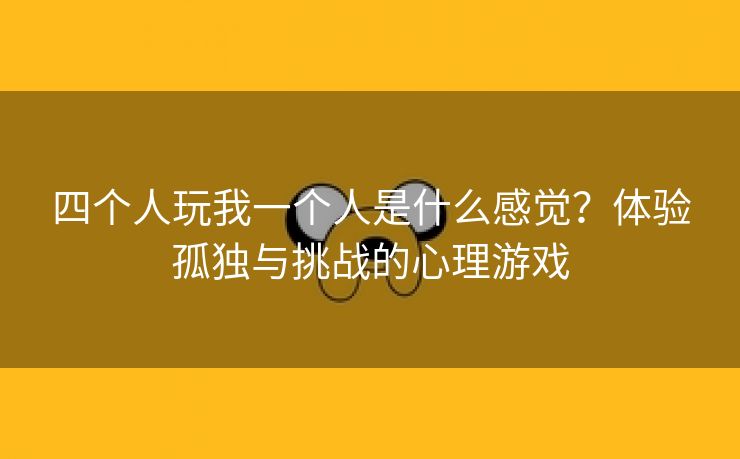 四个人玩我一个人是什么感觉？体验孤独与挑战的心理游戏