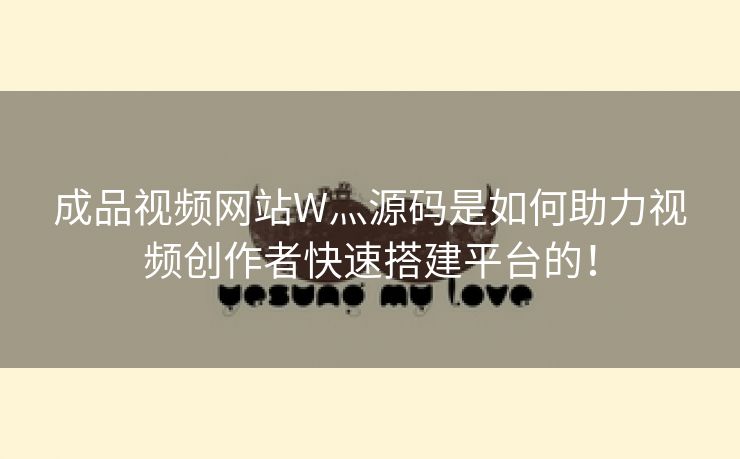 成品视频网站W灬源码是如何助力视频创作者快速搭建平台的！