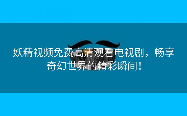 妖精视频免费高清观看电视剧，畅享奇幻世界的精彩瞬间！