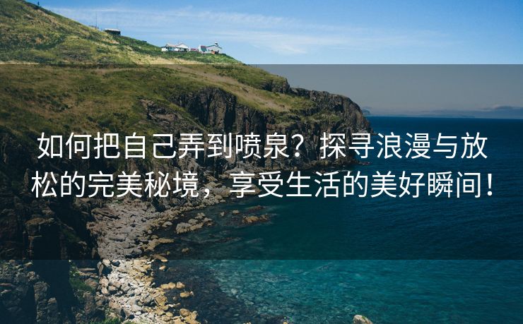 如何把自己弄到喷泉？探寻浪漫与放松的完美秘境，享受生活的美好瞬间！