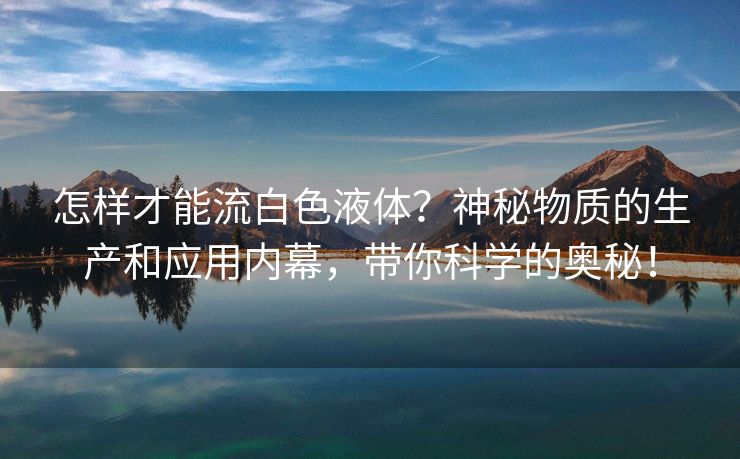 怎样才能流白色液体？神秘物质的生产和应用内幕，带你科学的奥秘！