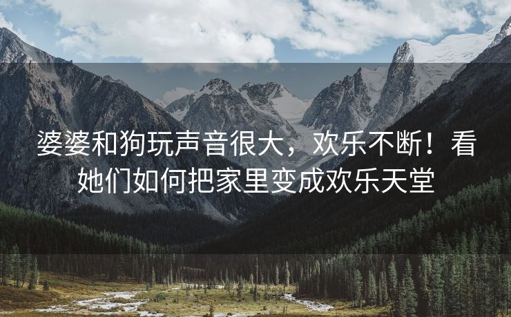 婆婆和狗玩声音很大，欢乐不断！看她们如何把家里变成欢乐天堂