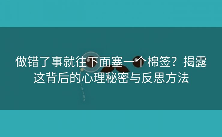 做错了事就往下面塞一个棉签？揭露这背后的心理秘密与反思方法