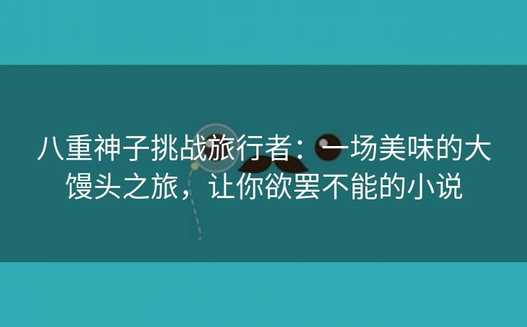 八重神子挑战旅行者：一场美味的大馒头之旅，让你欲罢不能的小说