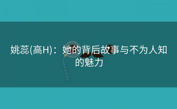 姚蕊(高H)：她的背后故事与不为人知的魅力