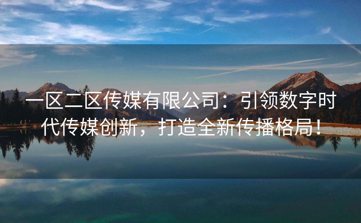 一区二区传媒有限公司：引领数字时代传媒创新，打造全新传播格局！