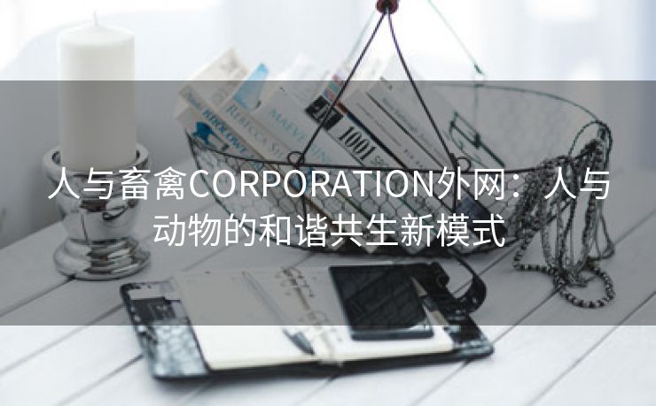 人与畜禽CORPORATION外网：人与动物的和谐共生新模式