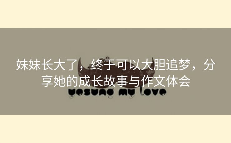 妹妹长大了，终于可以大胆追梦，分享她的成长故事与作文体会