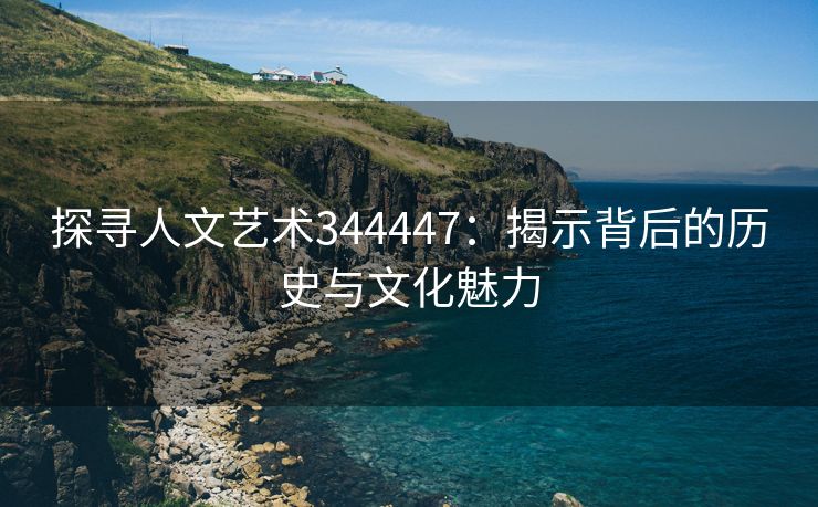 探寻人文艺术344447：揭示背后的历史与文化魅力