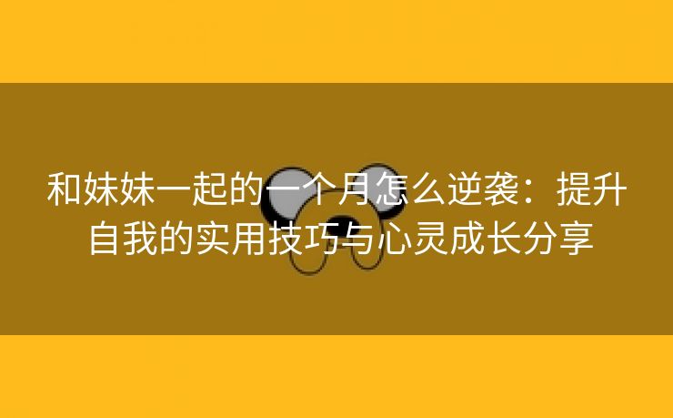 和妹妹一起的一个月怎么逆袭：提升自我的实用技巧与心灵成长分享