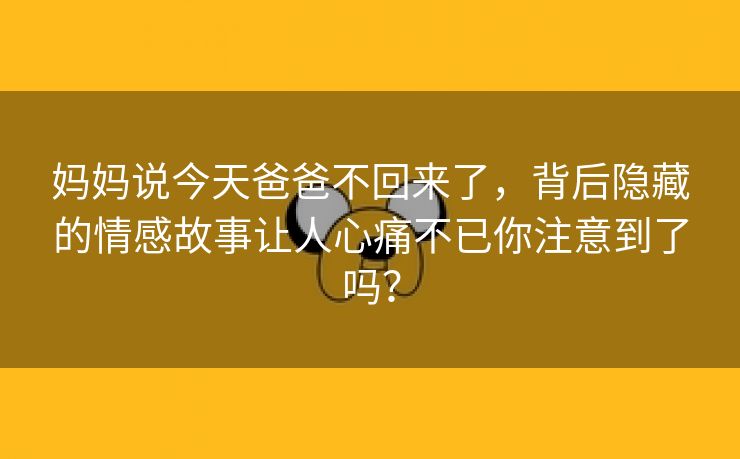 妈妈说今天爸爸不回来了，背后隐藏的情感故事让人心痛不已你注意到了吗？
