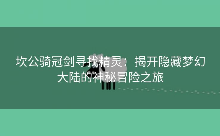 坎公骑冠剑寻找精灵：揭开隐藏梦幻大陆的神秘冒险之旅