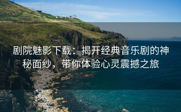 剧院魅影下载：揭开经典音乐剧的神秘面纱，带你体验心灵震撼之旅
