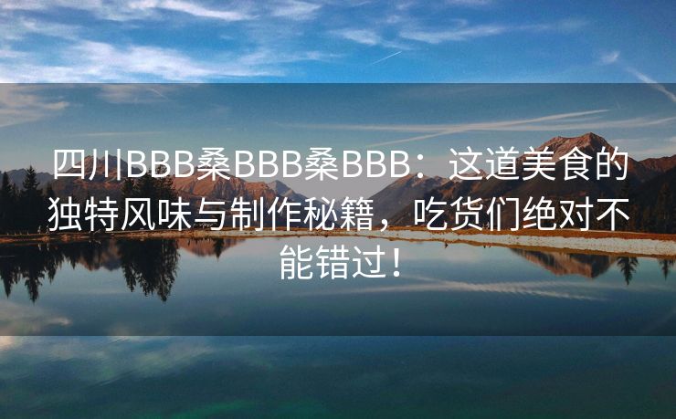 四川BBB桑BBB桑BBB：这道美食的独特风味与制作秘籍，吃货们绝对不能错过！