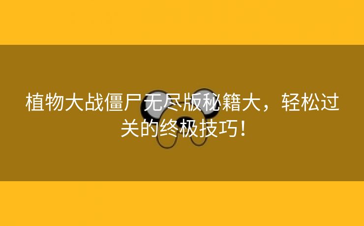 植物大战僵尸无尽版秘籍大，轻松过关的终极技巧！