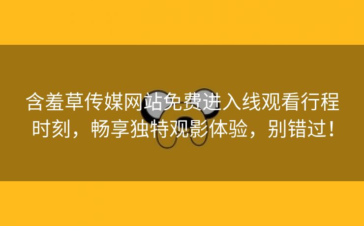 含羞草传媒网站免费进入线观看行程时刻，畅享独特观影体验，别错过！