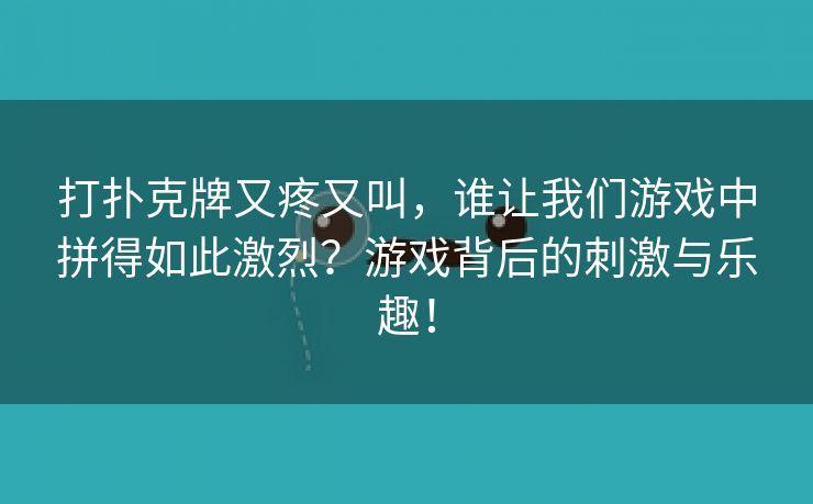 打扑克牌又疼又叫，谁让我们游戏中拼得如此激烈？游戏背后的刺激与乐趣！