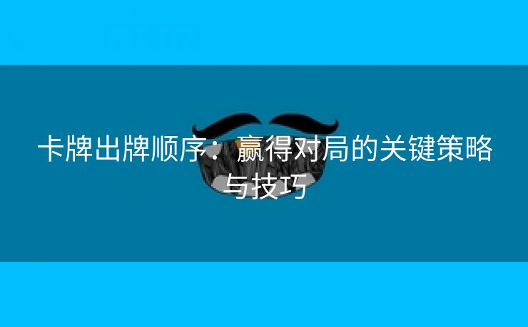 卡牌出牌顺序：赢得对局的关键策略与技巧