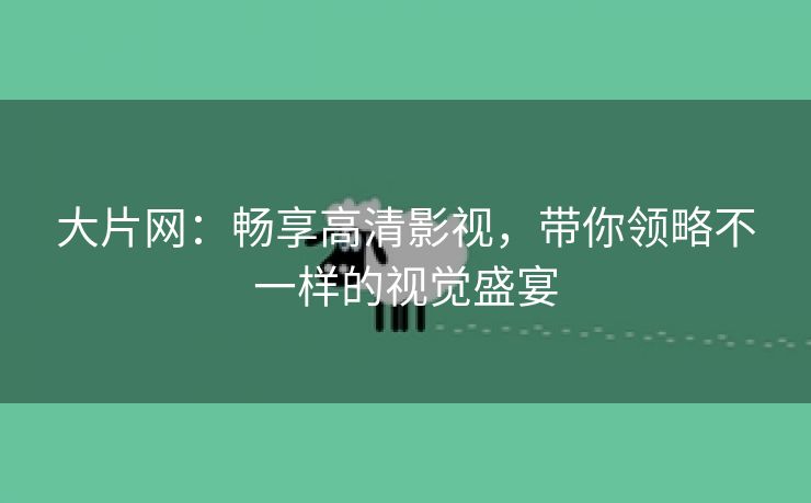 大片网：畅享高清影视，带你领略不一样的视觉盛宴