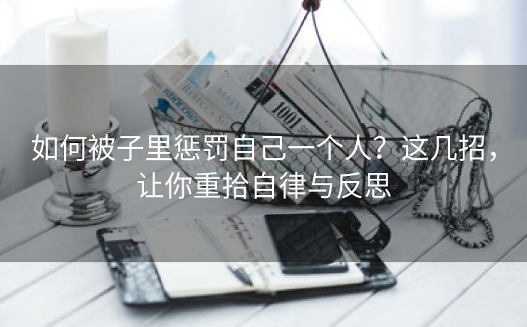 如何被子里惩罚自己一个人？这几招，让你重拾自律与反思