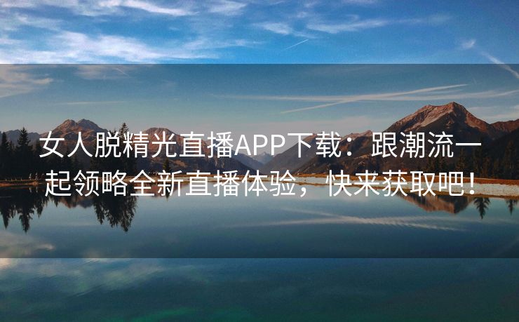 女人脱精光直播APP下载：跟潮流一起领略全新直播体验，快来获取吧！