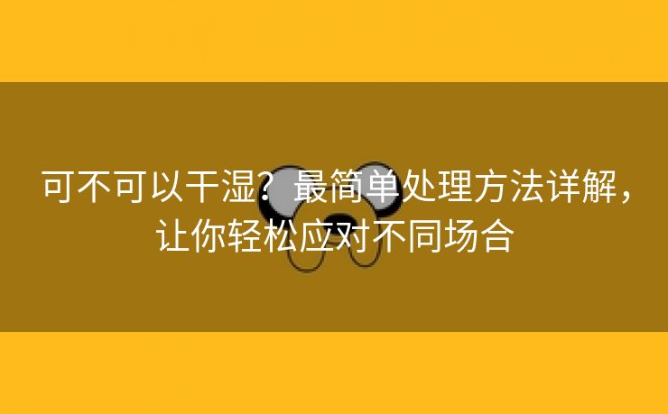 可不可以干湿？最简单处理方法详解，让你轻松应对不同场合