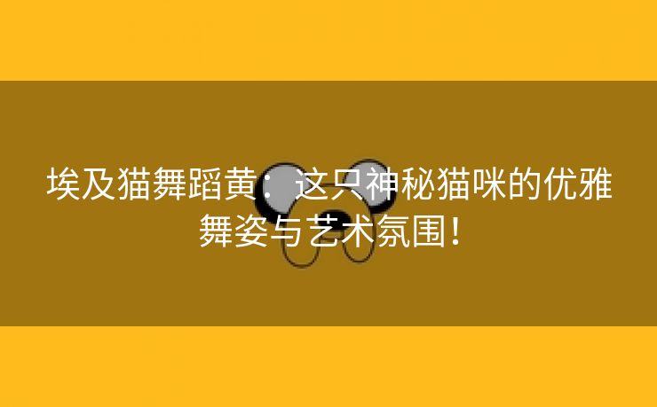 埃及猫舞蹈黄：这只神秘猫咪的优雅舞姿与艺术氛围！