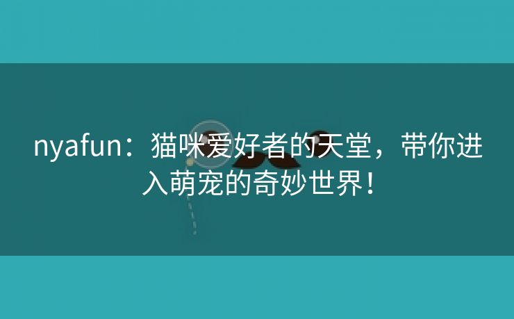 nyafun：猫咪爱好者的天堂，带你进入萌宠的奇妙世界！
