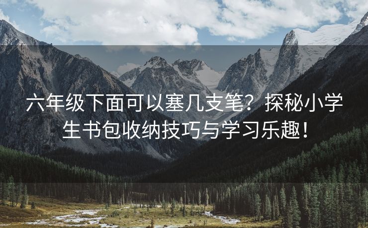 六年级下面可以塞几支笔？探秘小学生书包收纳技巧与学习乐趣！