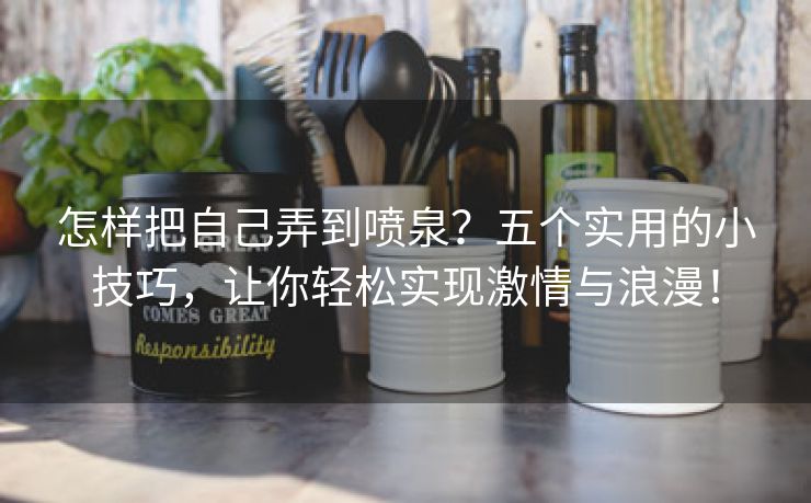 怎样把自己弄到喷泉？五个实用的小技巧，让你轻松实现激情与浪漫！