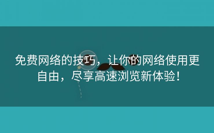 免费网络的技巧，让你的网络使用更自由，尽享高速浏览新体验！