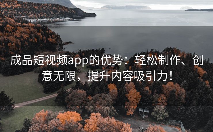 成品短视频app的优势：轻松制作、创意无限，提升内容吸引力！