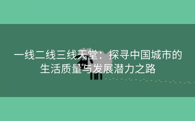 一线二线三线天堂：探寻中国城市的生活质量与发展潜力之路