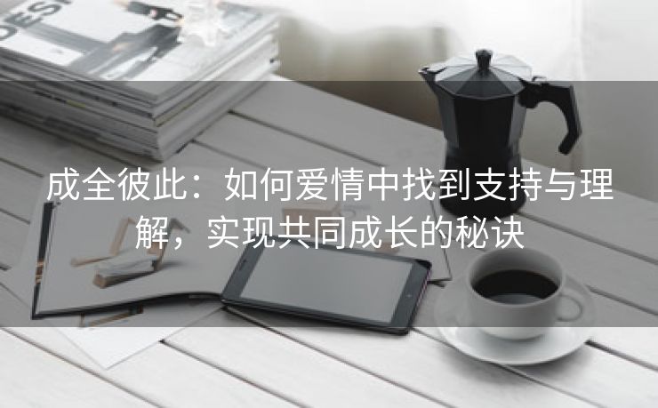 成全彼此：如何爱情中找到支持与理解，实现共同成长的秘诀