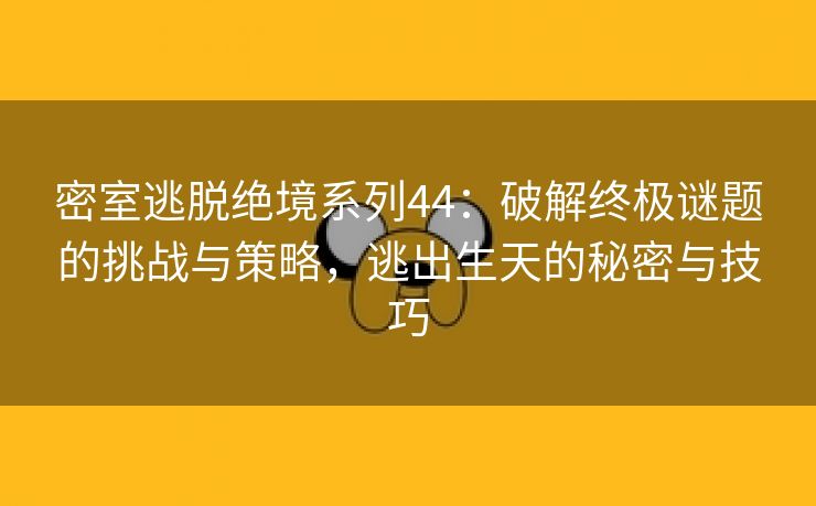 密室逃脱绝境系列44：破解终极谜题的挑战与策略，逃出生天的秘密与技巧