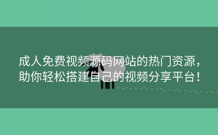 成人免费视频源码网站的热门资源，助你轻松搭建自己的视频分享平台！