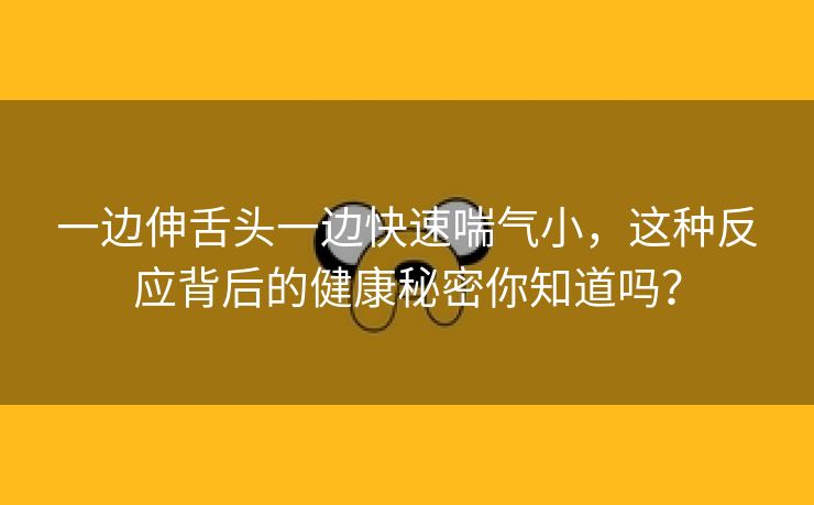 一边伸舌头一边快速喘气小，这种反应背后的健康秘密你知道吗？
