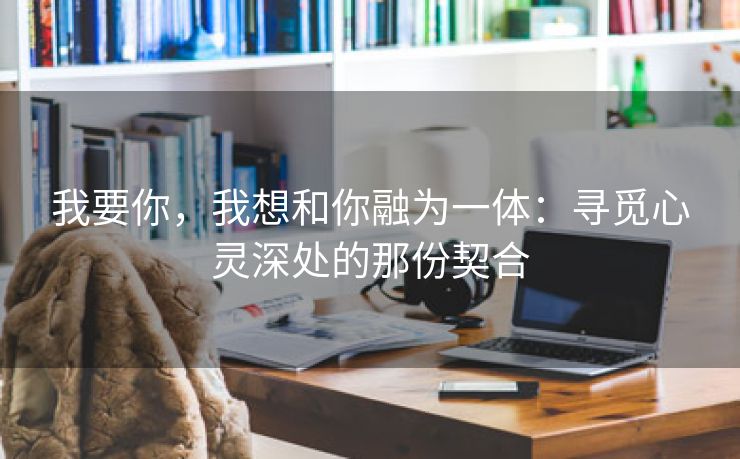 我要你，我想和你融为一体：寻觅心灵深处的那份契合