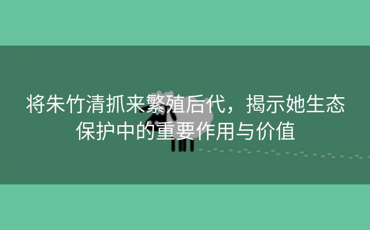 将朱竹清抓来繁殖后代，揭示她生态保护中的重要作用与价值