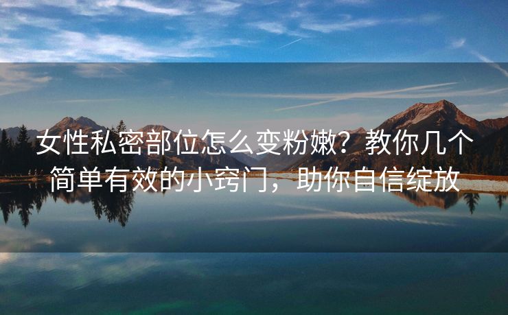 女性私密部位怎么变粉嫩？教你几个简单有效的小窍门，助你自信绽放