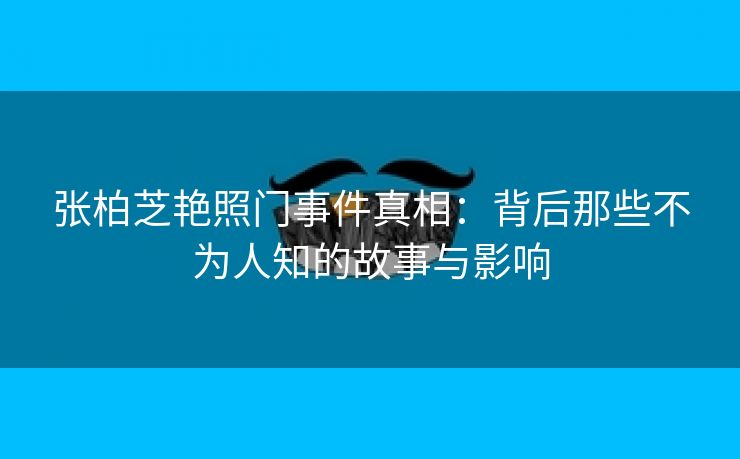 张柏芝艳照门事件真相：背后那些不为人知的故事与影响
