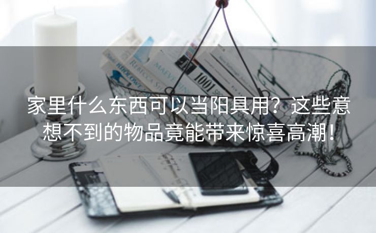 家里什么东西可以当阳具用？这些意想不到的物品竟能带来惊喜高潮！