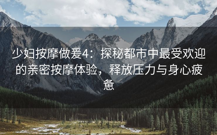 少妇按摩做爰4：探秘都市中最受欢迎的亲密按摩体验，释放压力与身心疲惫