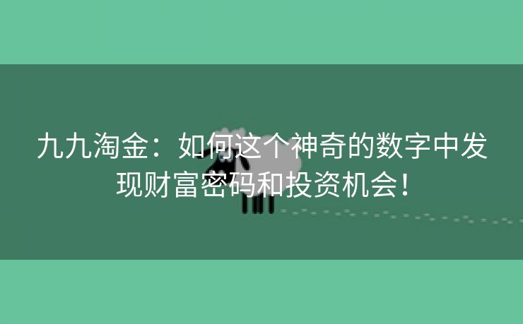 九九淘金：如何这个神奇的数字中发现财富密码和投资机会！
