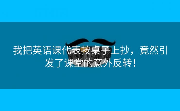 我把英语课代表按桌子上抄，竟然引发了课堂的意外反转！