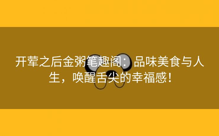 开荤之后金粥笔趣阁：品味美食与人生，唤醒舌尖的幸福感！