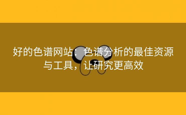 好的色谱网站：色谱分析的最佳资源与工具，让研究更高效