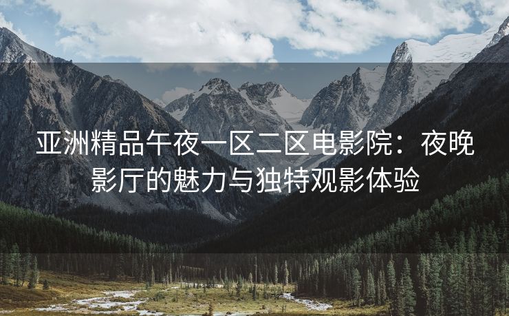 亚洲精品午夜一区二区电影院：夜晚影厅的魅力与独特观影体验